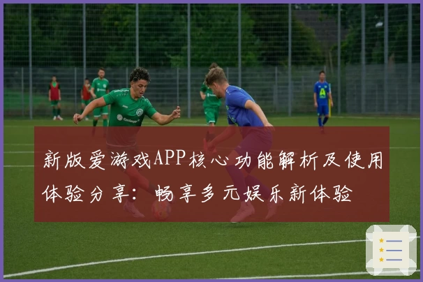 新版爱游戏APP核心功能解析及使用体验分享：畅享多元娱乐新体验