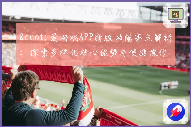 "爱游戏APP新版功能亮点解析：探索多样化核心优势与便捷操作体验"