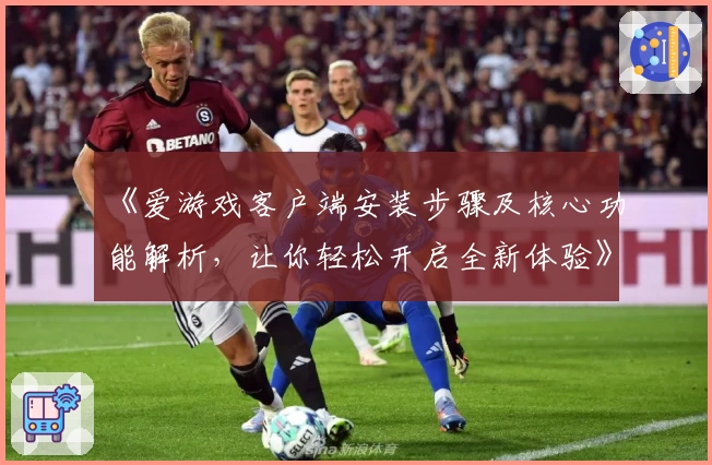 《爱游戏客户端安装步骤及核心功能解析，让你轻松开启全新体验》