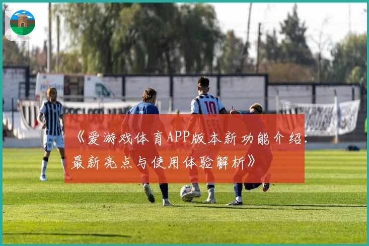 《爱游戏体育APP版本新功能介绍：最新亮点与使用体验解析》