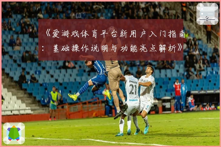 《爱游戏体育平台新用户入门指南：基础操作说明与功能亮点解析》