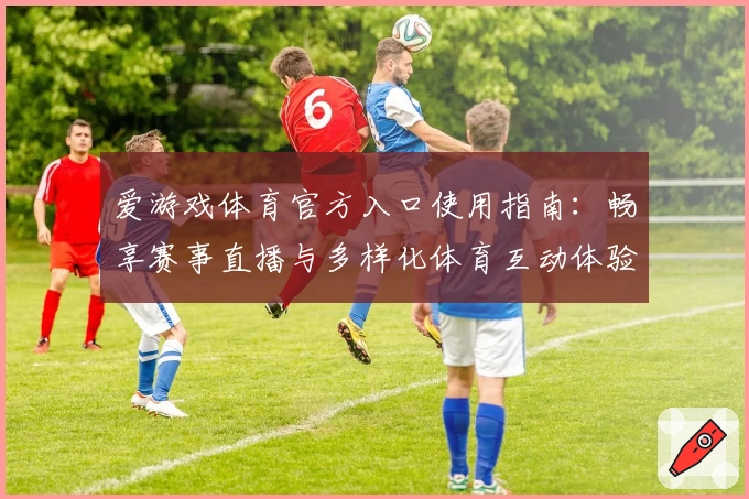 爱游戏体育官方入口使用指南：畅享赛事直播与多样化体育互动体验