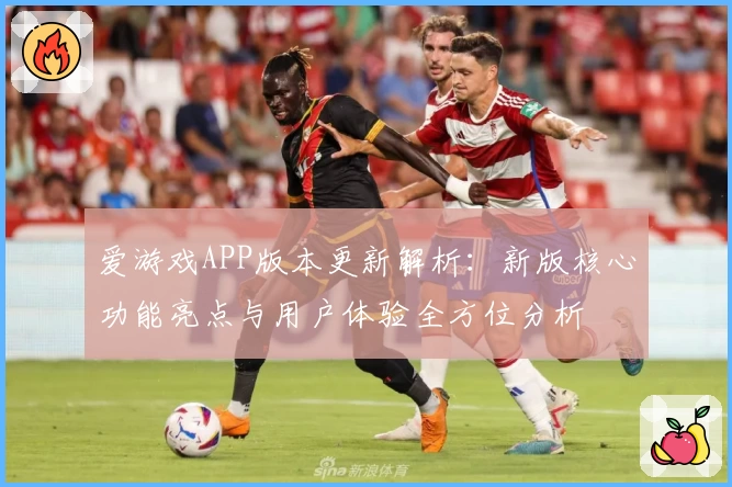 爱游戏APP版本更新解析：新版核心功能亮点与用户体验全方位分析