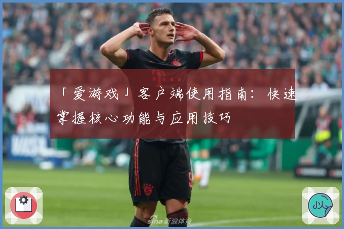 「爱游戏」客户端使用指南：快速掌握核心功能与应用技巧