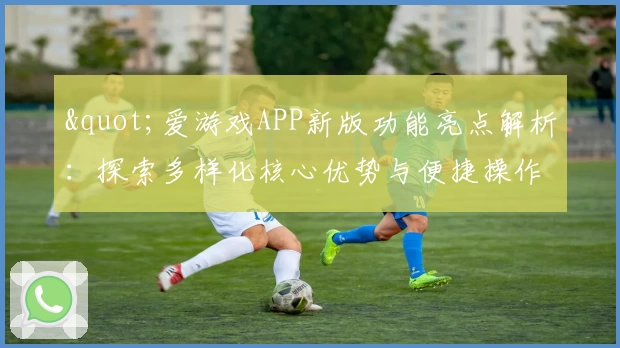 "爱游戏APP新版功能亮点解析：探索多样化核心优势与便捷操作体验"