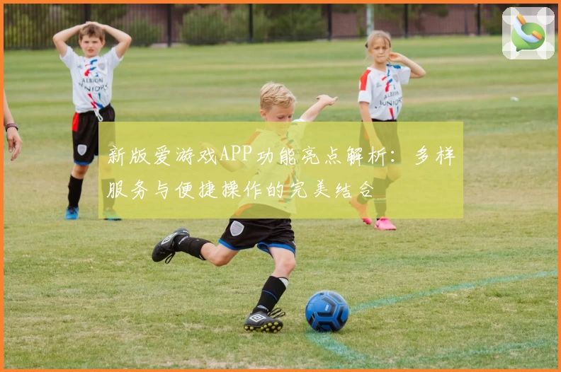新版爱游戏APP功能亮点解析：多样服务与便捷操作的完美结合