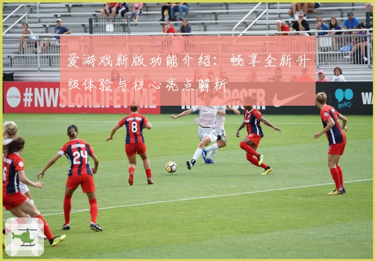 爱游戏新版功能介绍：畅享全新升级体验与核心亮点解析