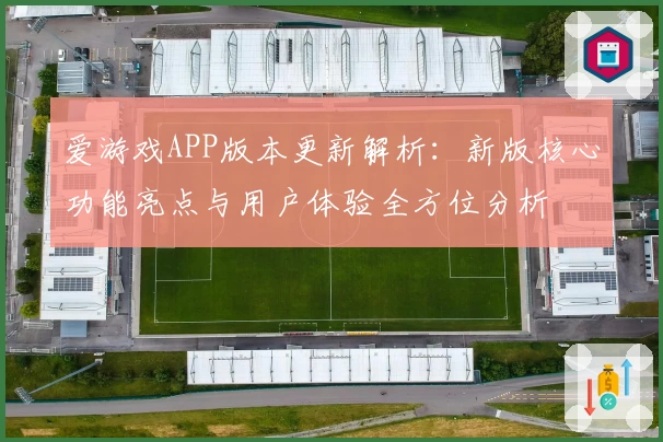 爱游戏APP版本更新解析：新版核心功能亮点与用户体验全方位分析