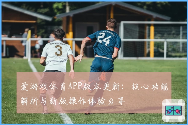 爱游戏体育APP版本更新：核心功能解析与新版操作体验分享