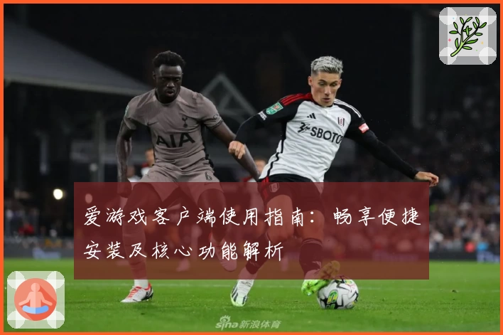 爱游戏客户端使用指南：畅享便捷安装及核心功能解析