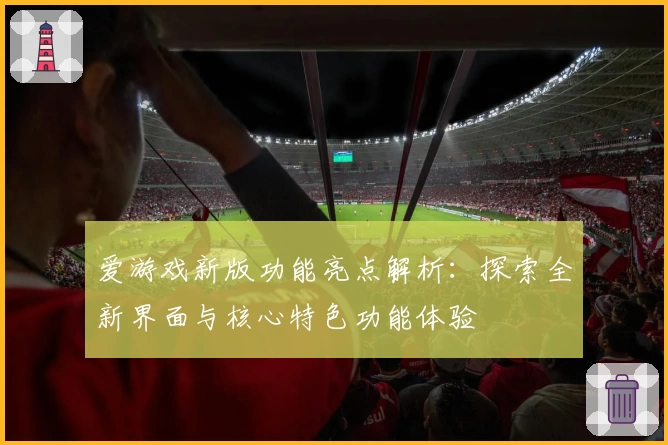 爱游戏新版功能亮点解析：探索全新界面与核心特色功能体验