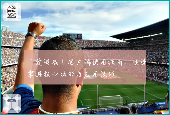 「爱游戏」客户端使用指南：快速掌握核心功能与应用技巧