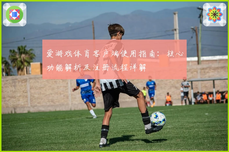 爱游戏体育客户端使用指南：核心功能解析及注册流程详解