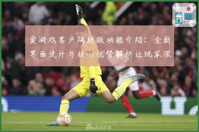 爱游戏客户端新版功能介绍：全新界面设计与核心优势解析让玩家深度体验