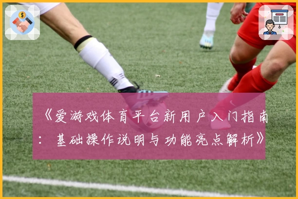 《爱游戏体育平台新用户入门指南：基础操作说明与功能亮点解析》