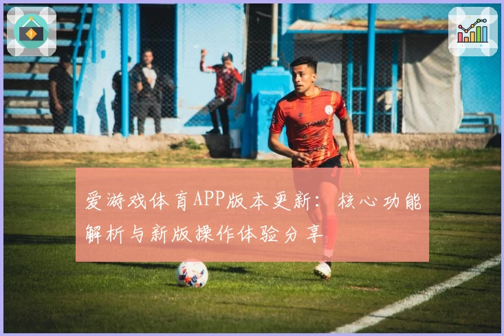 爱游戏体育APP版本更新：核心功能解析与新版操作体验分享