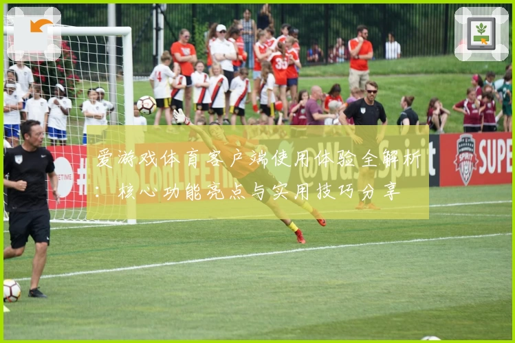 爱游戏体育客户端使用体验全解析：核心功能亮点与实用技巧分享