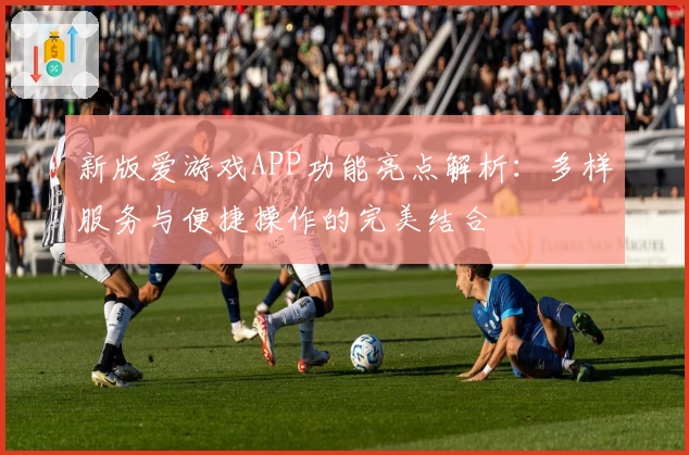 新版爱游戏APP功能亮点解析：多样服务与便捷操作的完美结合