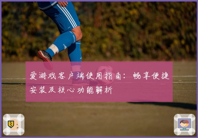 爱游戏客户端使用指南：畅享便捷安装及核心功能解析