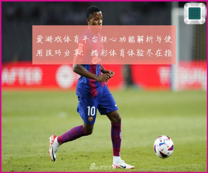 爱游戏体育平台核心功能解析与使用技巧分享：精彩体育体验尽在指尖