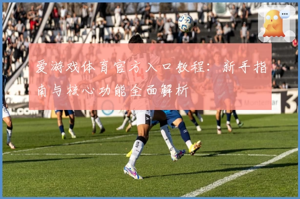 爱游戏体育官方入口教程：新手指南与核心功能全面解析