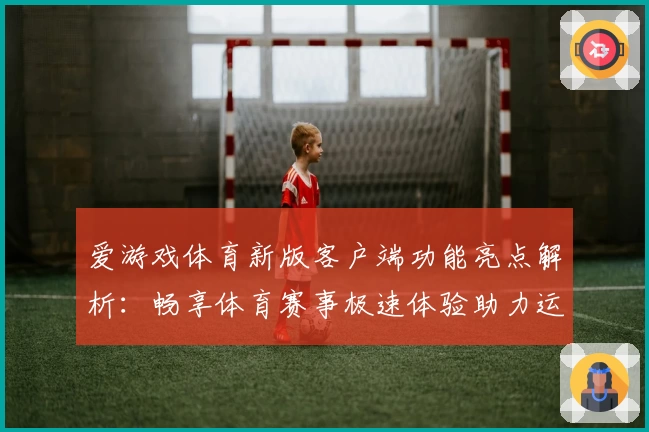爱游戏体育新版客户端功能亮点解析：畅享体育赛事极速体验助力运动生活