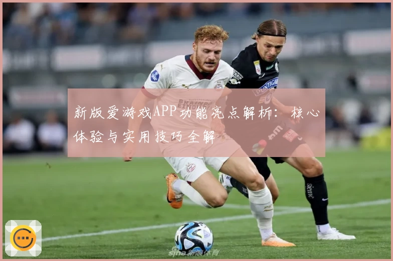 新版爱游戏APP功能亮点解析：核心体验与实用技巧全解