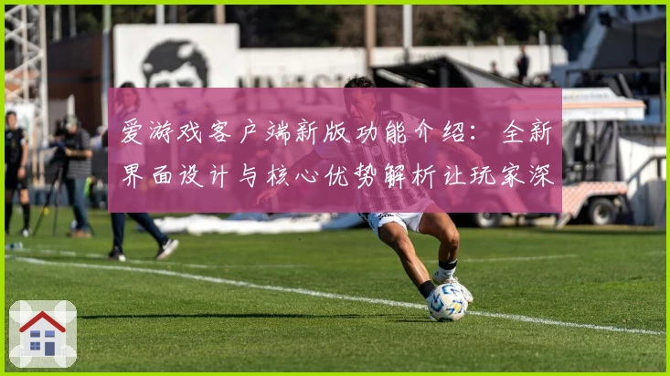 爱游戏客户端新版功能介绍：全新界面设计与核心优势解析让玩家深度体验